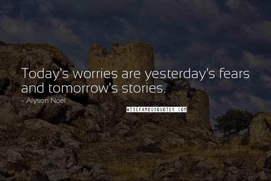 Alyson Noel Quotes: Today's worries are yesterday's fears and tomorrow's stories.