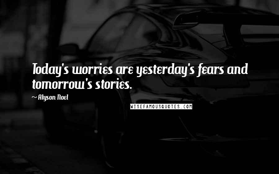 Alyson Noel Quotes: Today's worries are yesterday's fears and tomorrow's stories.