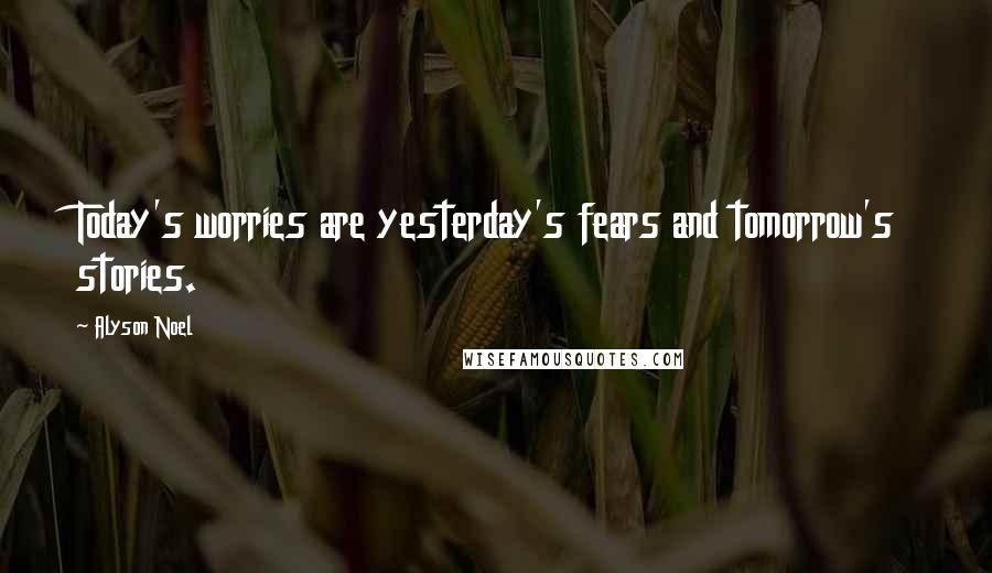 Alyson Noel Quotes: Today's worries are yesterday's fears and tomorrow's stories.