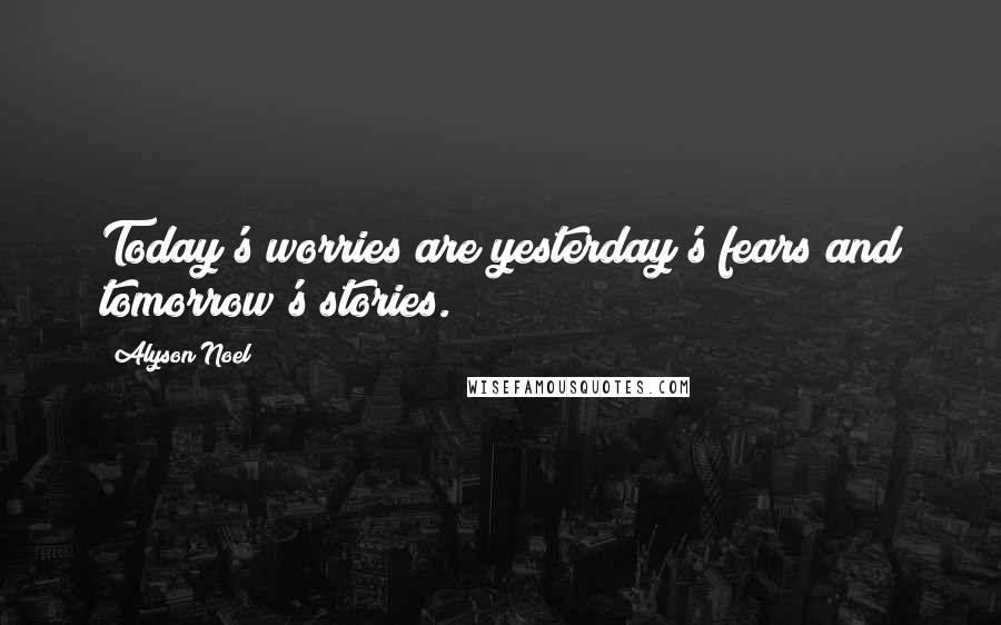 Alyson Noel Quotes: Today's worries are yesterday's fears and tomorrow's stories.