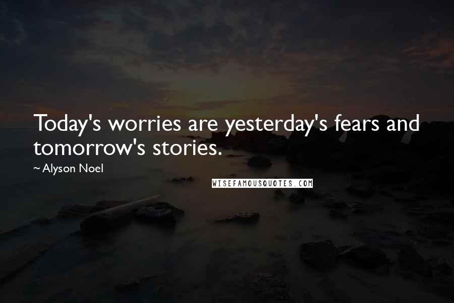 Alyson Noel Quotes: Today's worries are yesterday's fears and tomorrow's stories.