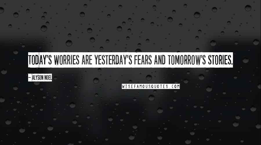 Alyson Noel Quotes: Today's worries are yesterday's fears and tomorrow's stories.