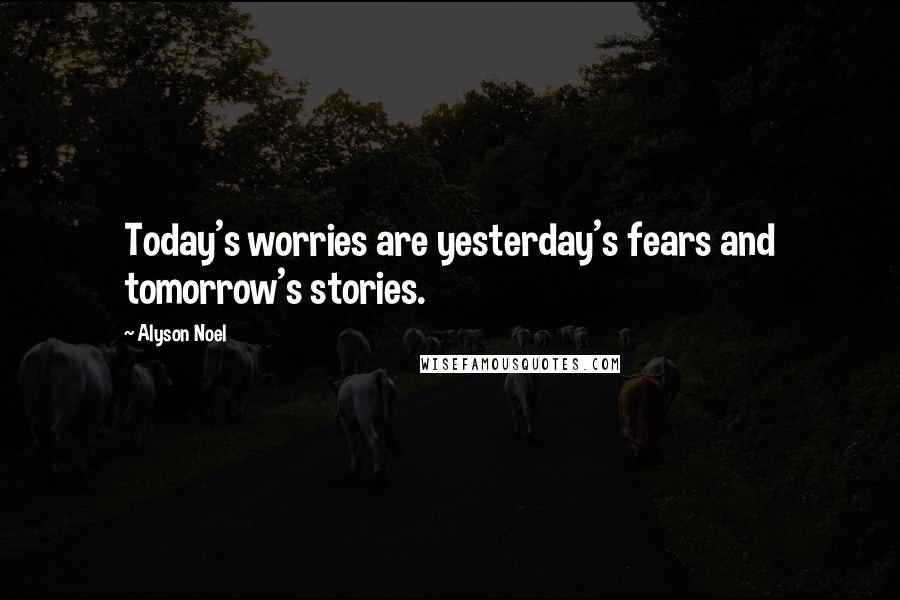 Alyson Noel Quotes: Today's worries are yesterday's fears and tomorrow's stories.