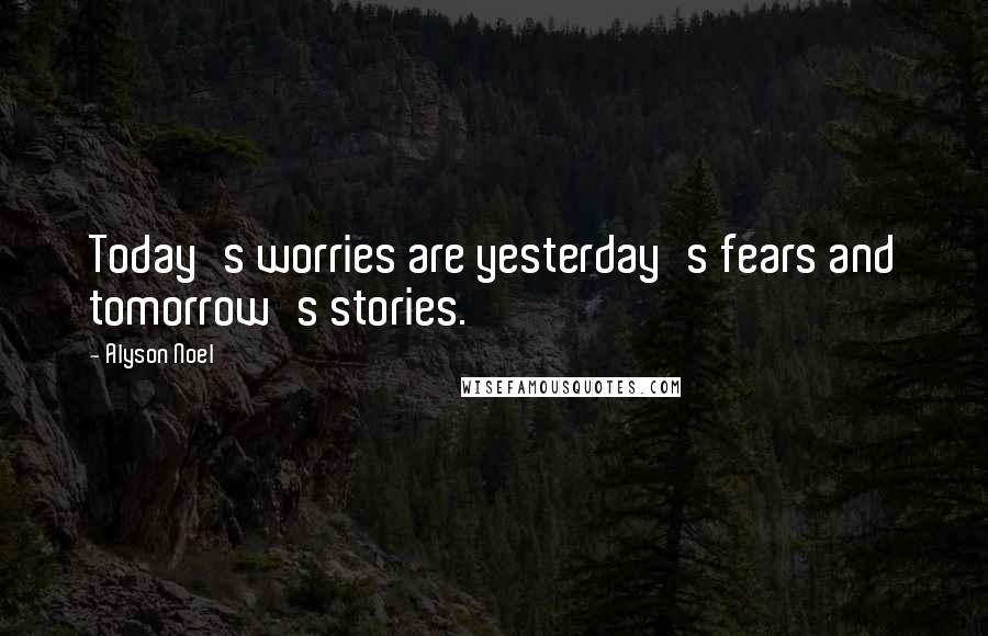 Alyson Noel Quotes: Today's worries are yesterday's fears and tomorrow's stories.