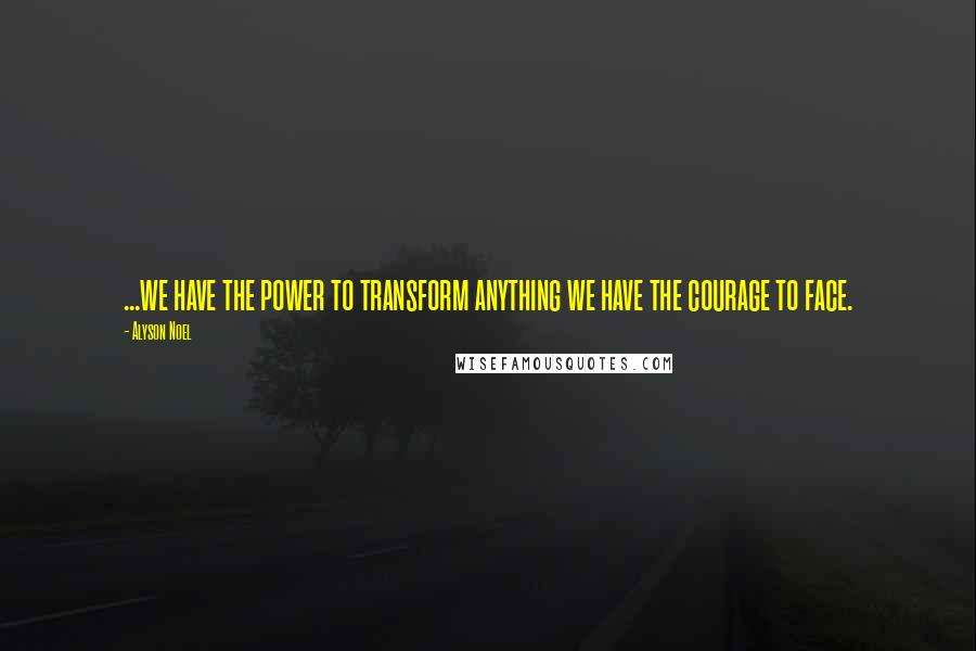 Alyson Noel Quotes: ...we have the power to transform anything we have the courage to face.