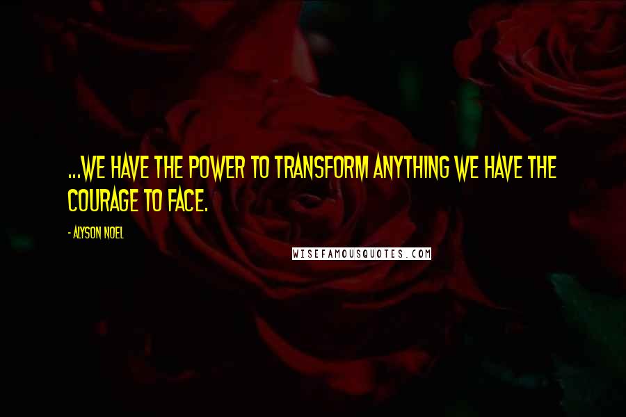 Alyson Noel Quotes: ...we have the power to transform anything we have the courage to face.