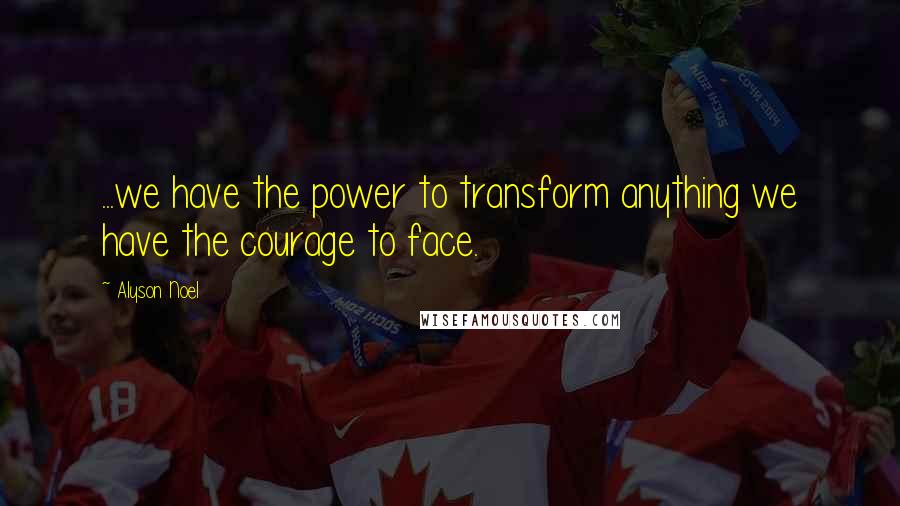 Alyson Noel Quotes: ...we have the power to transform anything we have the courage to face.