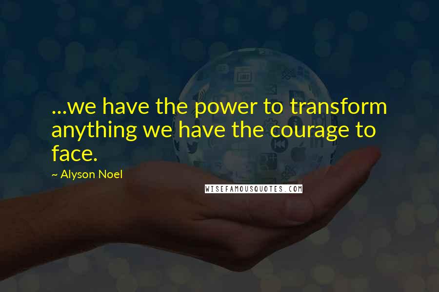 Alyson Noel Quotes: ...we have the power to transform anything we have the courage to face.