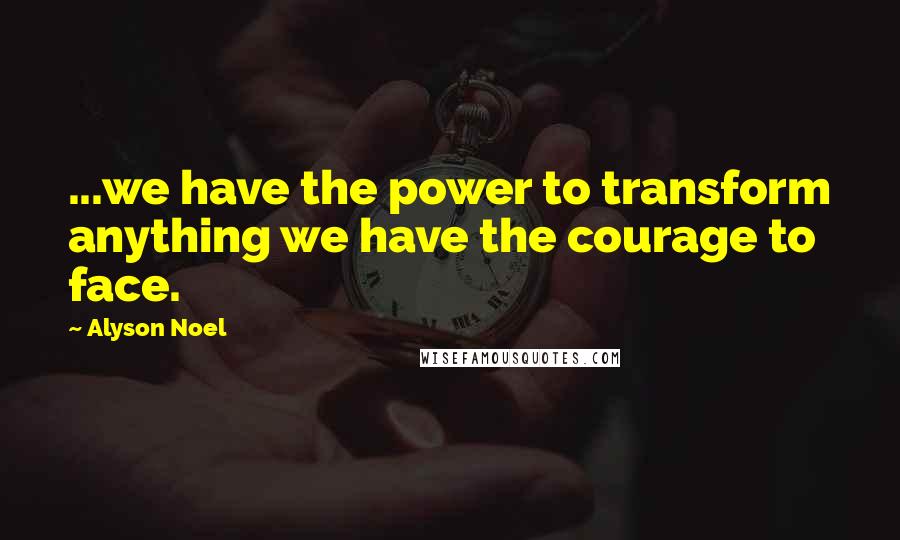 Alyson Noel Quotes: ...we have the power to transform anything we have the courage to face.