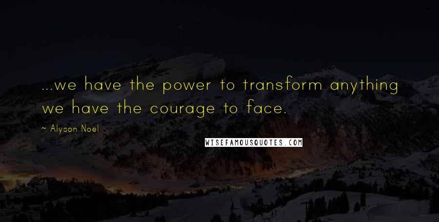 Alyson Noel Quotes: ...we have the power to transform anything we have the courage to face.