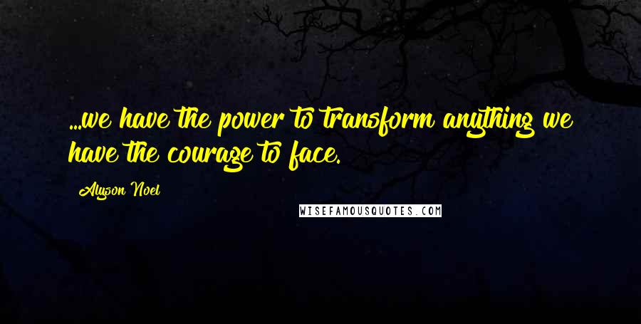 Alyson Noel Quotes: ...we have the power to transform anything we have the courage to face.