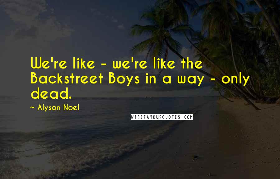 Alyson Noel Quotes: We're like - we're like the Backstreet Boys in a way - only dead.