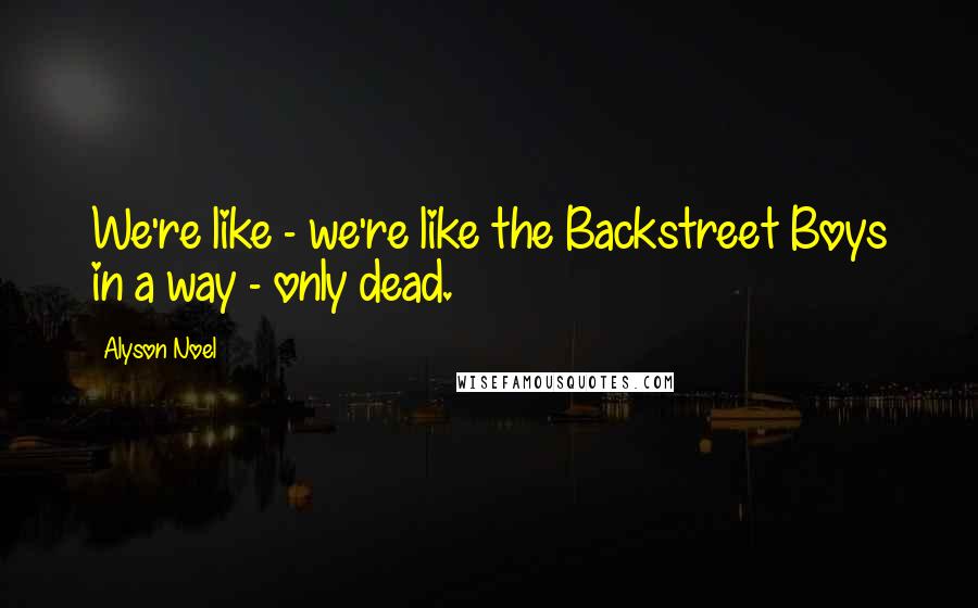 Alyson Noel Quotes: We're like - we're like the Backstreet Boys in a way - only dead.