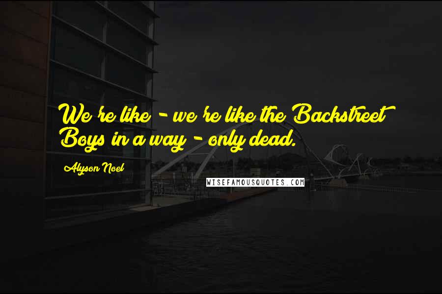 Alyson Noel Quotes: We're like - we're like the Backstreet Boys in a way - only dead.