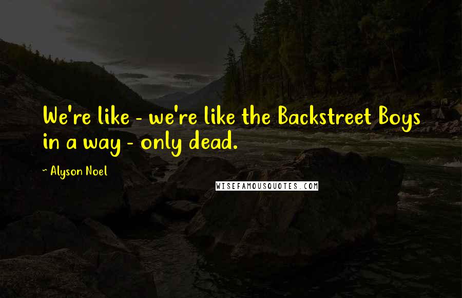 Alyson Noel Quotes: We're like - we're like the Backstreet Boys in a way - only dead.