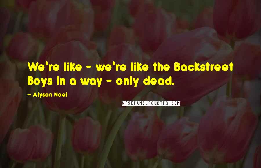 Alyson Noel Quotes: We're like - we're like the Backstreet Boys in a way - only dead.