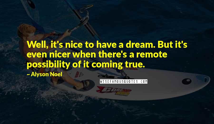 Alyson Noel Quotes: Well, it's nice to have a dream. But it's even nicer when there's a remote possibility of it coming true.