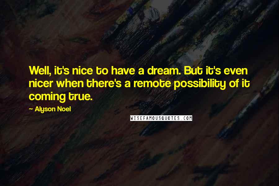 Alyson Noel Quotes: Well, it's nice to have a dream. But it's even nicer when there's a remote possibility of it coming true.