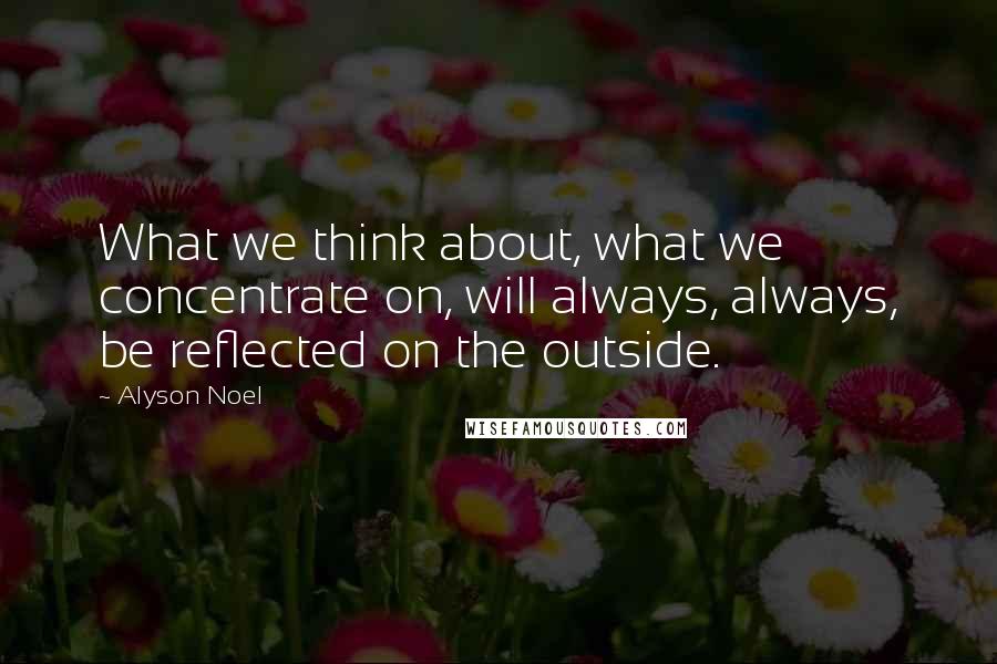 Alyson Noel Quotes: What we think about, what we concentrate on, will always, always, be reflected on the outside.