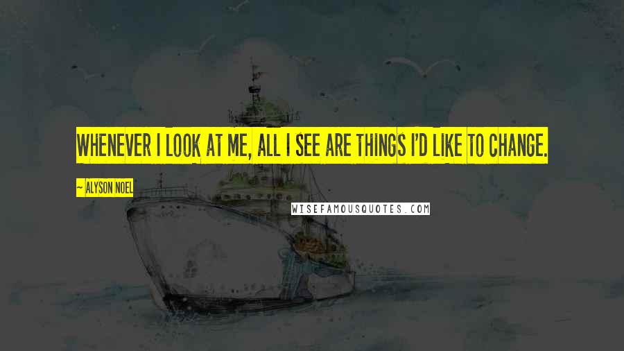 Alyson Noel Quotes: Whenever I look at me, all I see are things I'd like to change.