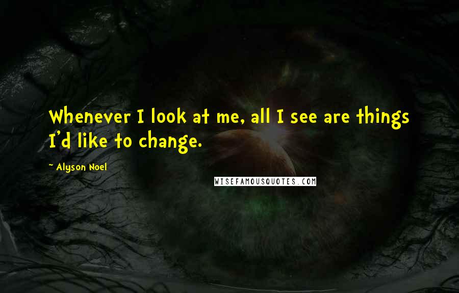 Alyson Noel Quotes: Whenever I look at me, all I see are things I'd like to change.