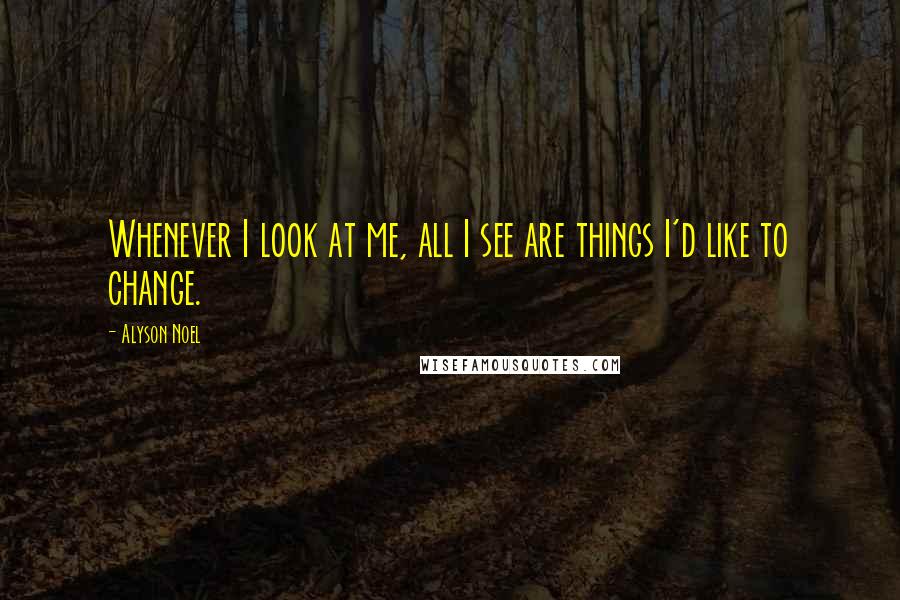 Alyson Noel Quotes: Whenever I look at me, all I see are things I'd like to change.