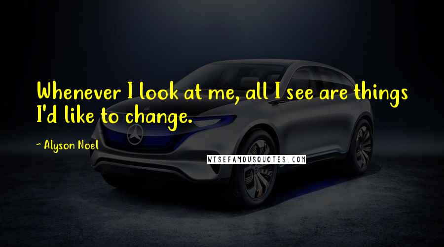 Alyson Noel Quotes: Whenever I look at me, all I see are things I'd like to change.