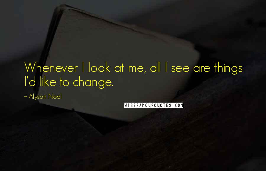 Alyson Noel Quotes: Whenever I look at me, all I see are things I'd like to change.