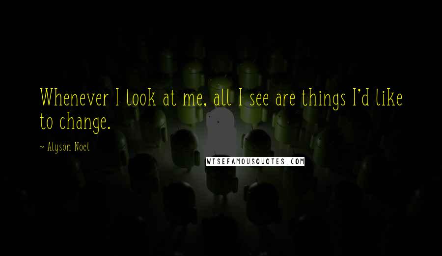 Alyson Noel Quotes: Whenever I look at me, all I see are things I'd like to change.