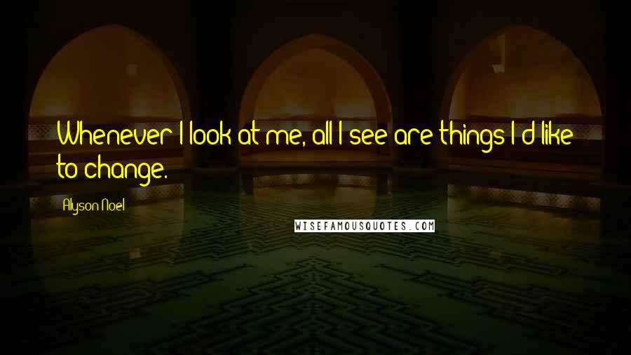 Alyson Noel Quotes: Whenever I look at me, all I see are things I'd like to change.