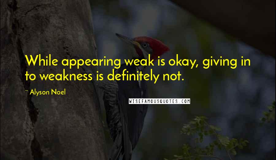 Alyson Noel Quotes: While appearing weak is okay, giving in to weakness is definitely not.