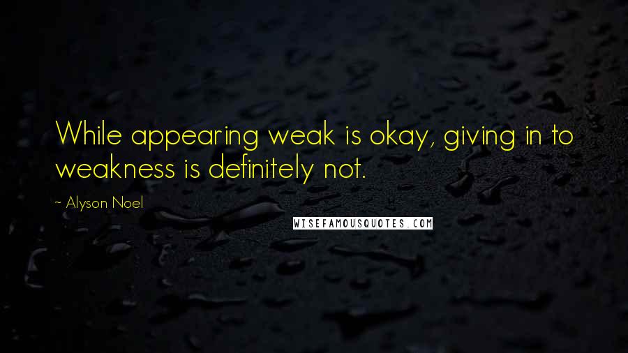 Alyson Noel Quotes: While appearing weak is okay, giving in to weakness is definitely not.