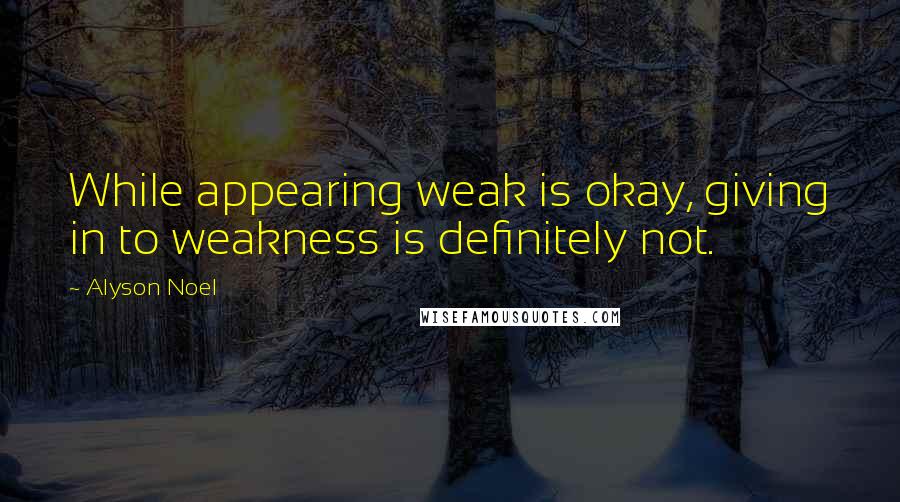 Alyson Noel Quotes: While appearing weak is okay, giving in to weakness is definitely not.