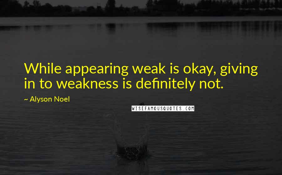 Alyson Noel Quotes: While appearing weak is okay, giving in to weakness is definitely not.