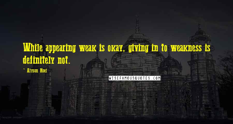 Alyson Noel Quotes: While appearing weak is okay, giving in to weakness is definitely not.