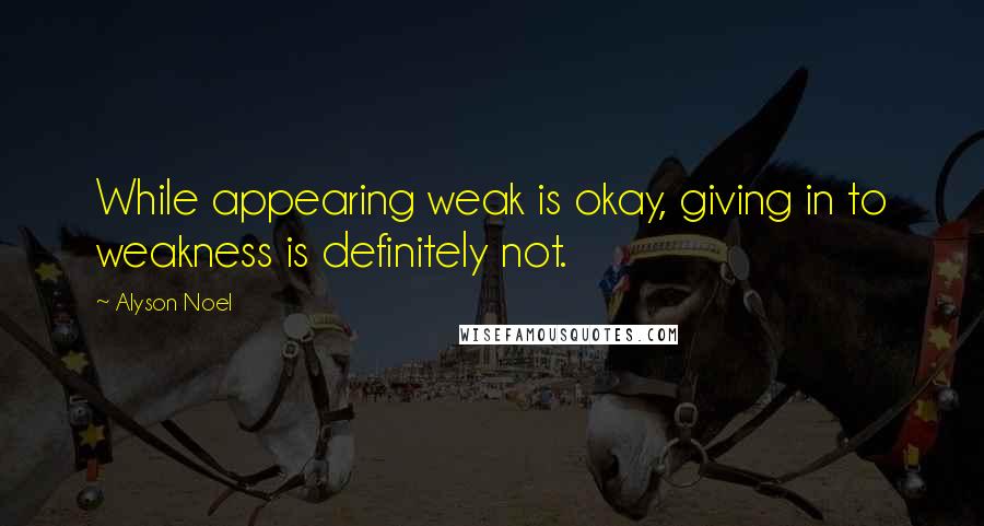 Alyson Noel Quotes: While appearing weak is okay, giving in to weakness is definitely not.