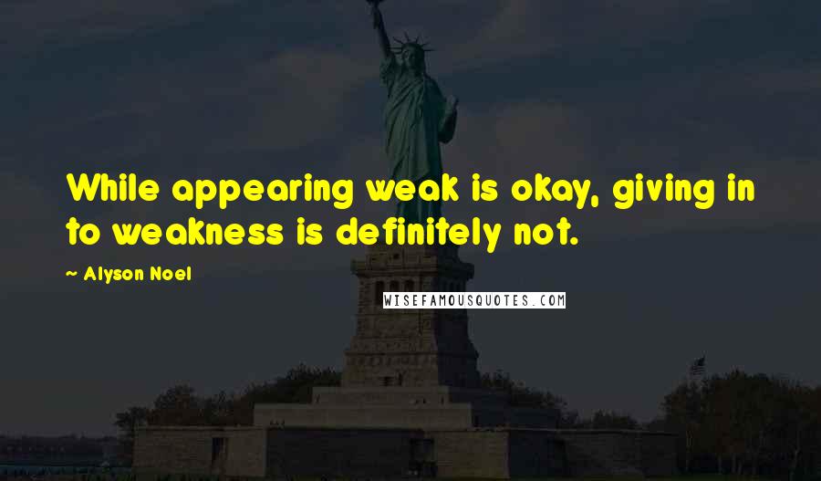 Alyson Noel Quotes: While appearing weak is okay, giving in to weakness is definitely not.