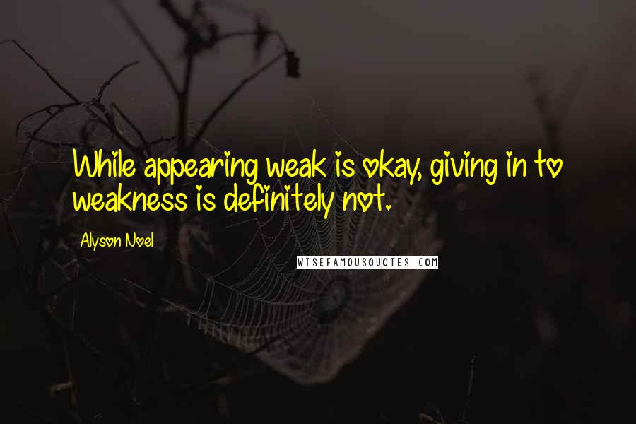 Alyson Noel Quotes: While appearing weak is okay, giving in to weakness is definitely not.