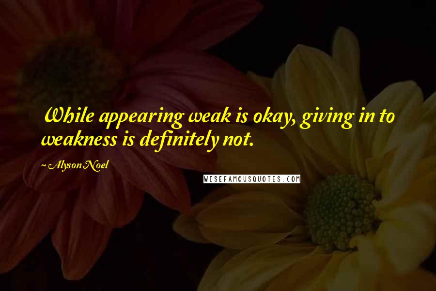 Alyson Noel Quotes: While appearing weak is okay, giving in to weakness is definitely not.