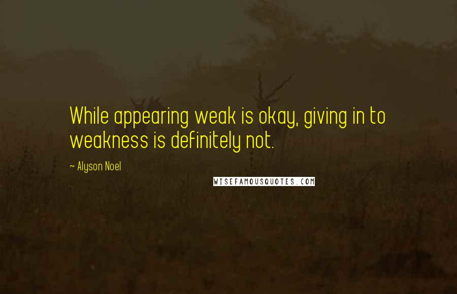 Alyson Noel Quotes: While appearing weak is okay, giving in to weakness is definitely not.