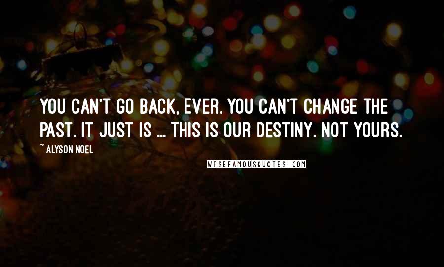 Alyson Noel Quotes: You can't go back, Ever. You can't change the past. It just is ... This is our destiny. Not yours.