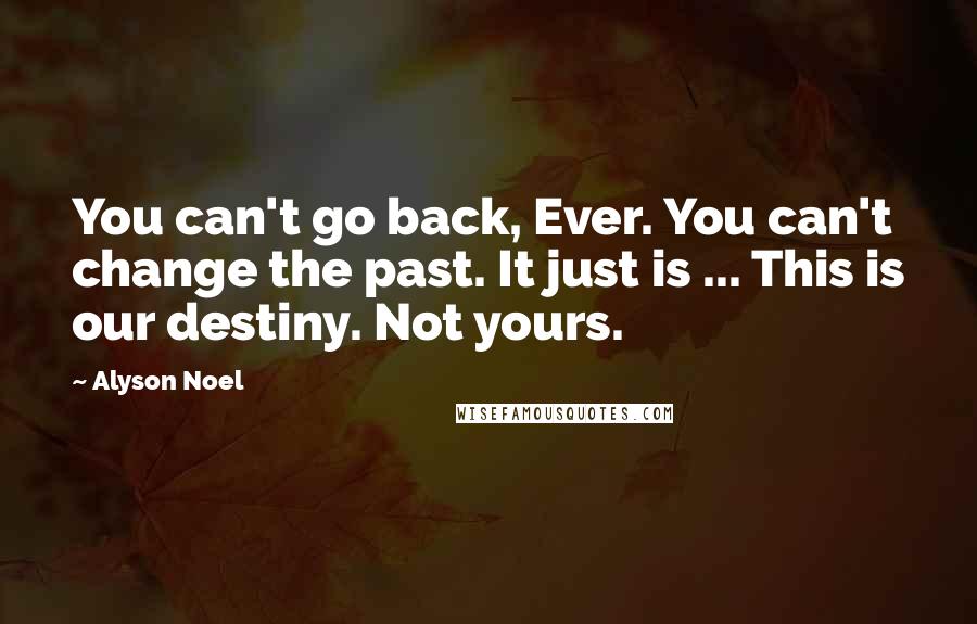 Alyson Noel Quotes: You can't go back, Ever. You can't change the past. It just is ... This is our destiny. Not yours.