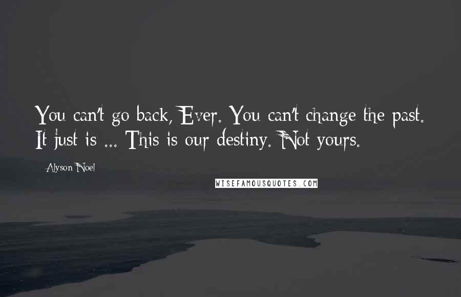 Alyson Noel Quotes: You can't go back, Ever. You can't change the past. It just is ... This is our destiny. Not yours.