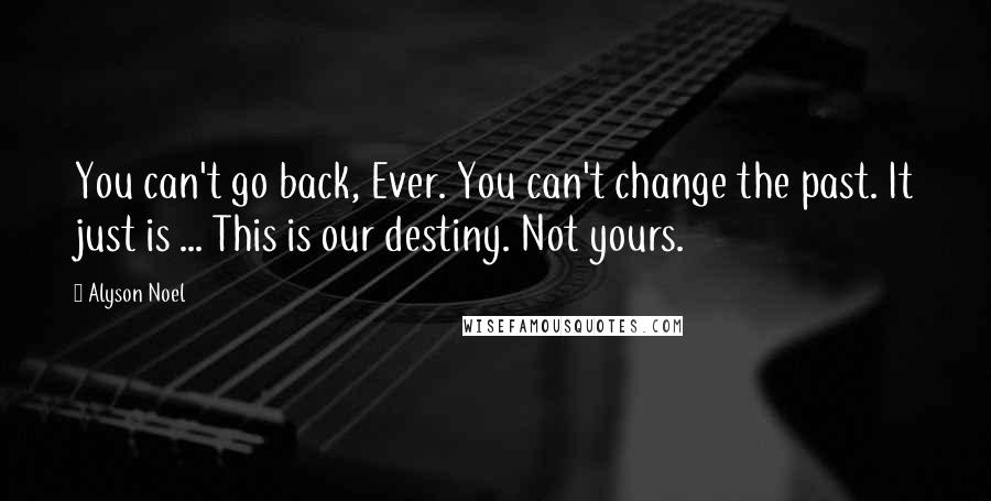 Alyson Noel Quotes: You can't go back, Ever. You can't change the past. It just is ... This is our destiny. Not yours.