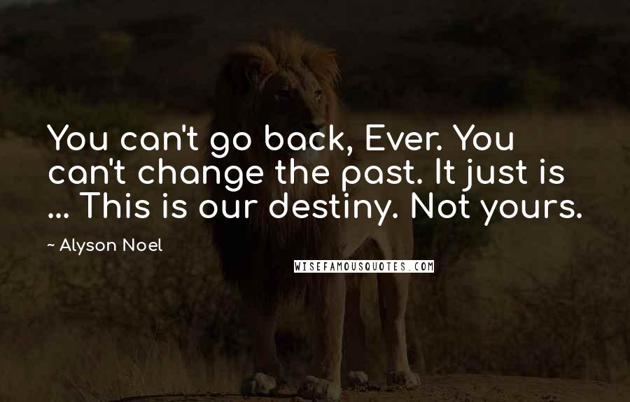 Alyson Noel Quotes: You can't go back, Ever. You can't change the past. It just is ... This is our destiny. Not yours.