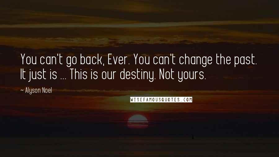 Alyson Noel Quotes: You can't go back, Ever. You can't change the past. It just is ... This is our destiny. Not yours.