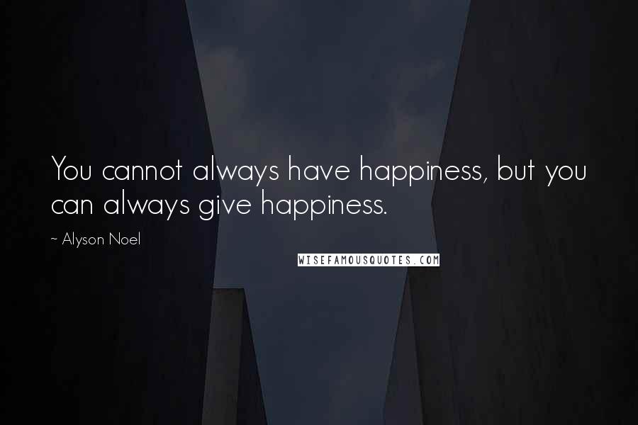 Alyson Noel Quotes: You cannot always have happiness, but you can always give happiness.