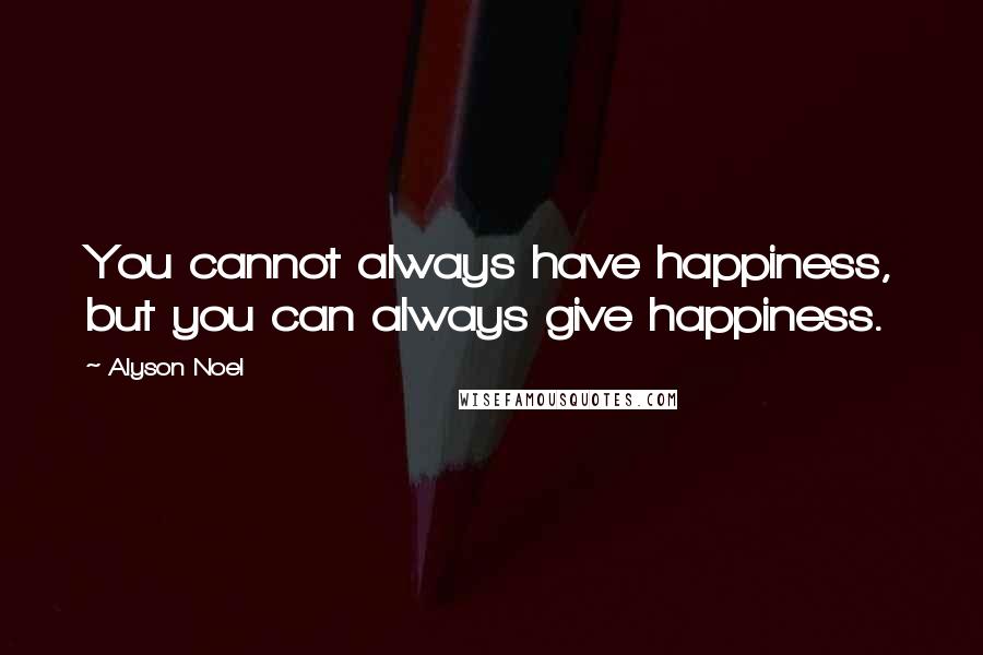 Alyson Noel Quotes: You cannot always have happiness, but you can always give happiness.