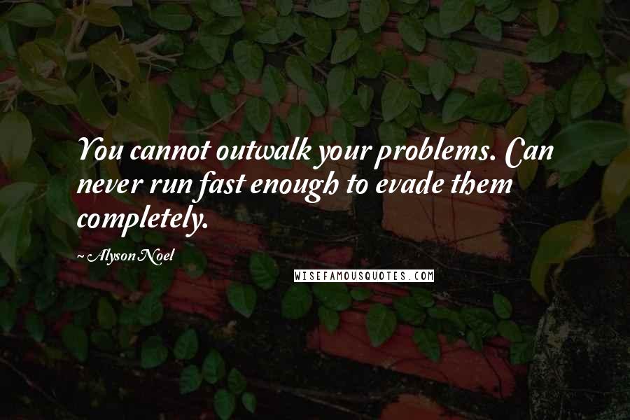 Alyson Noel Quotes: You cannot outwalk your problems. Can never run fast enough to evade them completely.