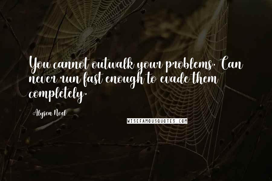 Alyson Noel Quotes: You cannot outwalk your problems. Can never run fast enough to evade them completely.